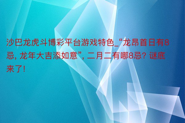 沙巴龙虎斗博彩平台游戏特色_“龙昂首日有8忌, 龙年大吉添如意”, 二月二有哪8忌? 谜底来了!