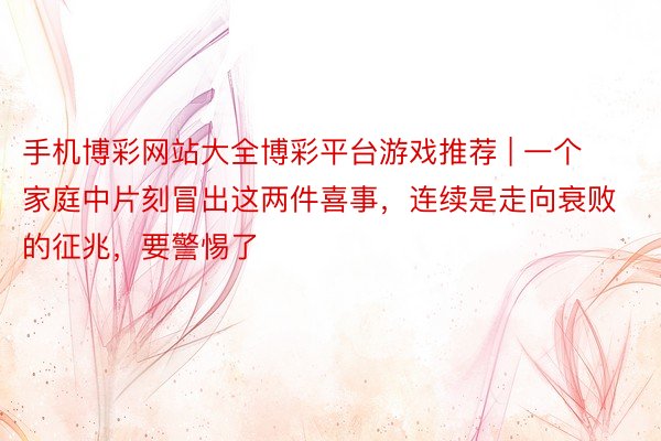 手机博彩网站大全博彩平台游戏推荐 | 一个家庭中片刻冒出这两件喜事，连续是走向衰败的征兆，要警惕了