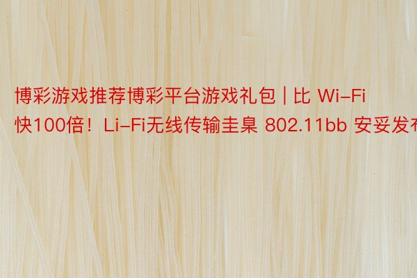 博彩游戏推荐博彩平台游戏礼包 | 比 Wi-Fi 快100倍！Li-Fi无线传输圭臬 802.11bb 安妥发布