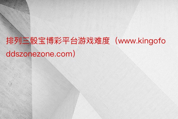 排列三骰宝博彩平台游戏难度（www.kingofoddszonezone.com）