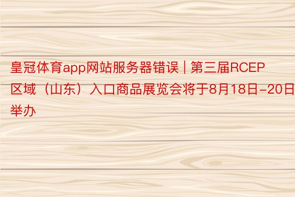 皇冠体育app网站服务器错误 | 第三届RCEP区域（山东）入口商品展览会将于8月18日-20日举办
