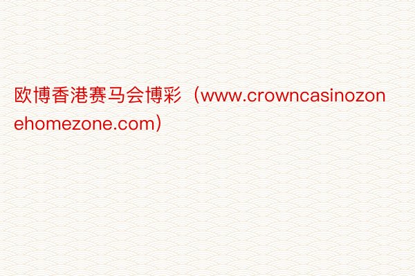 欧博香港赛马会博彩（www.crowncasinozonehomezone.com）
