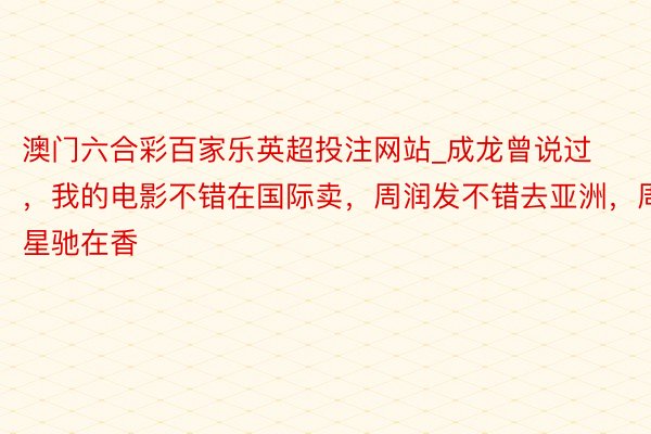澳门六合彩百家乐英超投注网站_成龙曾说过，我的电影不错在国际卖，周润发不错去亚洲，周星驰在香