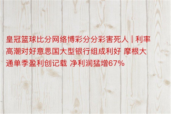 皇冠篮球比分网络博彩分分彩害死人 | 利率高潮对好意思国大型银行组成利好 摩根大通单季盈利创记载 净利润猛增67%