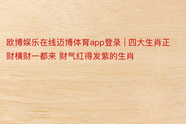 欧博娱乐在线迈博体育app登录 | 四大生肖正财横财一都来 财气红得发紫的生肖