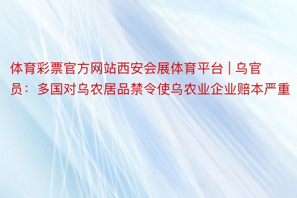 体育彩票官方网站西安会展体育平台 | 乌官员：多国对乌农居品禁令使乌农业企业赔本严重