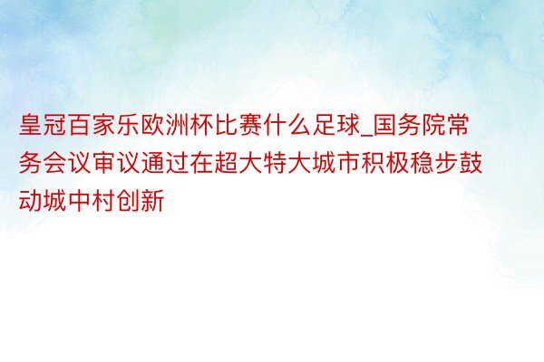 皇冠百家乐欧洲杯比赛什么足球_国务院常务会议审议通过在超大特大城市积极稳步鼓动城中村创新