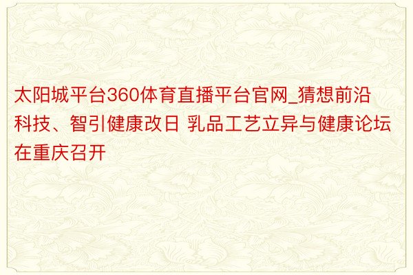 太阳城平台360体育直播平台官网_猜想前沿科技、智引健康改日 乳品工艺立异与健康论坛在重庆召开