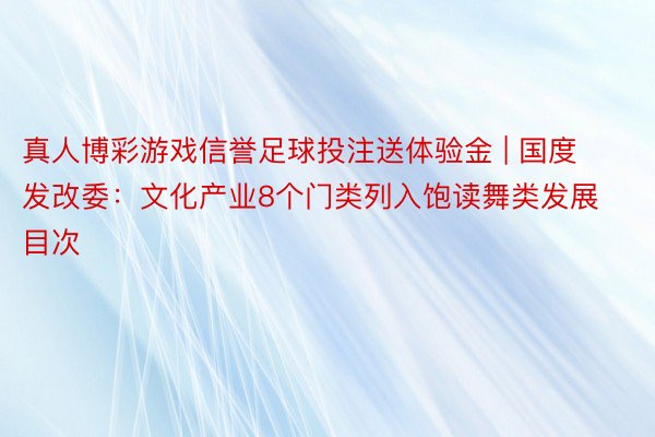 真人博彩游戏信誉足球投注送体验金 | 国度发改委：文化产业8个门类列入饱读舞类发展目次