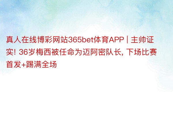 真人在线博彩网站365bet体育APP | 主帅证实! 36岁梅西被任命为迈阿密队长， 下场比赛首发+踢满全场