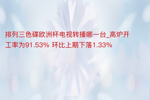 排列三色碟欧洲杯电视转播哪一台_高炉开工率为91.53% 环比上期下落1.33%