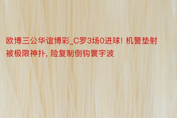 欧博三公华谊博彩_C罗3场0进球! 机警垫射被极限神扑, 险复制倒钩寰宇波