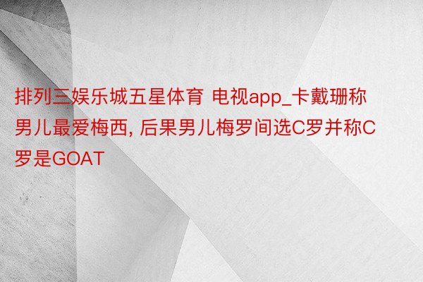 排列三娱乐城五星体育 电视app_卡戴珊称男儿最爱梅西, 后果男儿梅罗间选C罗并称C罗是GOAT