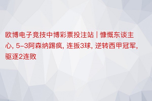 欧博电子竞技中博彩票投注站 | 慷慨东谈主心， 5-3阿森纳踢疯， 连扳3球， 逆转西甲冠军， 驱逐2连败