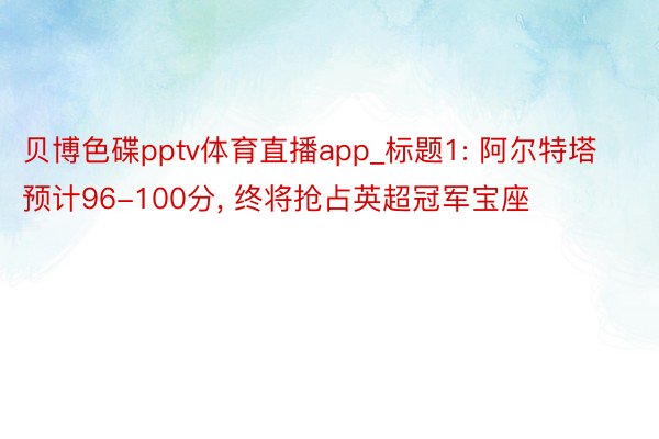 贝博色碟pptv体育直播app_标题1: 阿尔特塔预计96-100分， 终将抢占英超冠军宝座