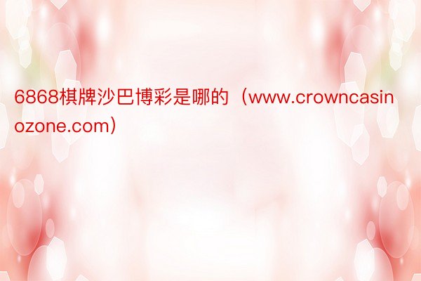 6868棋牌沙巴博彩是哪的（www.crowncasinozone.com）