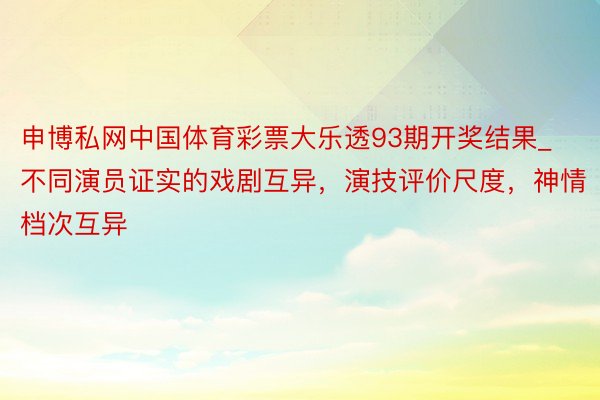 申博私网中国体育彩票大乐透93期开奖结果_不同演员证实的戏剧互异，演技评价尺度，神情档次互异