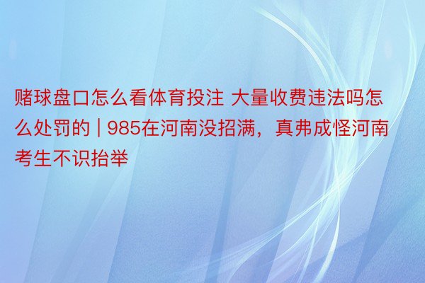 赌球盘口怎么看体育投注 大量收费违法吗怎么处罚的 | 985在河南没招满，真弗成怪河南考生不识抬举