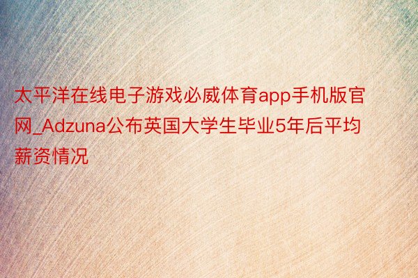 太平洋在线电子游戏必威体育app手机版官网_Adzuna公布英国大学生毕业5年后平均薪资情况