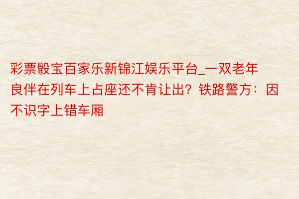 彩票骰宝百家乐新锦江娱乐平台_一双老年良伴在列车上占座还不肯让出？铁路警方：因不识字上错车厢