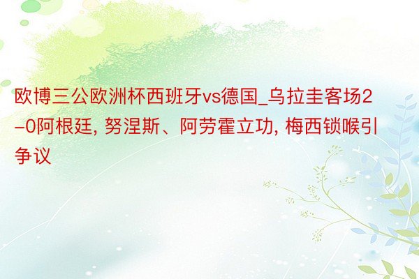 欧博三公欧洲杯西班牙vs德国_乌拉圭客场2-0阿根廷, 努涅斯、阿劳霍立功, 梅西锁喉引争议