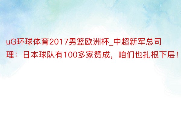 uG环球体育2017男篮欧洲杯_中超新军总司理：日本球队有100多家赞成，咱们也扎根下层！