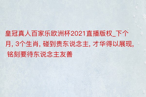 皇冠真人百家乐欧洲杯2021直播版权_下个月, 3个生肖, 碰到贵东说念主, 才华得以展现, 铭刻要待东说念主友善