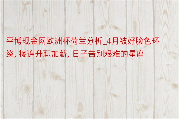 平博现金网欧洲杯荷兰分析_4月被好脸色环绕, 接连升职加薪, 日子告别艰难的星座