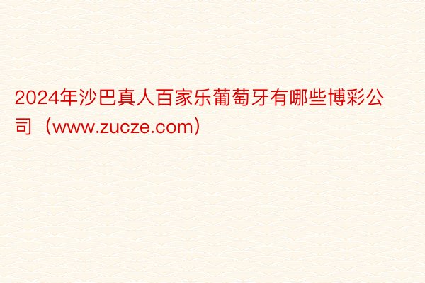 2024年沙巴真人百家乐葡萄牙有哪些博彩公司（www.zucze.com）
