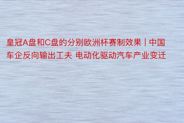 皇冠A盘和C盘的分别欧洲杯赛制效果 | 中国车企反向输出工夫 电动化驱动汽车产业变迁