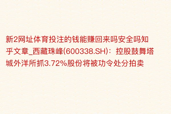 新2网址体育投注的钱能赚回来吗安全吗知乎文章_西藏珠峰(600338.SH)：控股鼓舞塔城外洋所抓3.72%股份将被功令处分拍卖