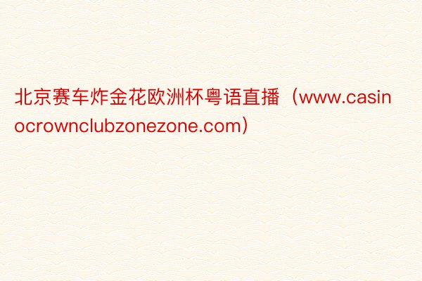 北京赛车炸金花欧洲杯粤语直播（www.casinocrownclubzonezone.com）