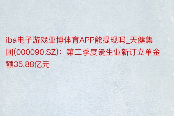 iba电子游戏亚博体育APP能提现吗_天健集团(000090.SZ)：第二季度诞生业新订立单金额35.88亿元