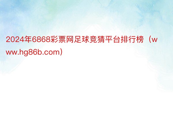 2024年6868彩票网足球竞猜平台排行榜（www.hg86b.com）