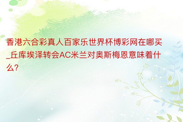 香港六合彩真人百家乐世界杯博彩网在哪买_丘库埃泽转会AC米兰对奥斯梅恩意味着什么？