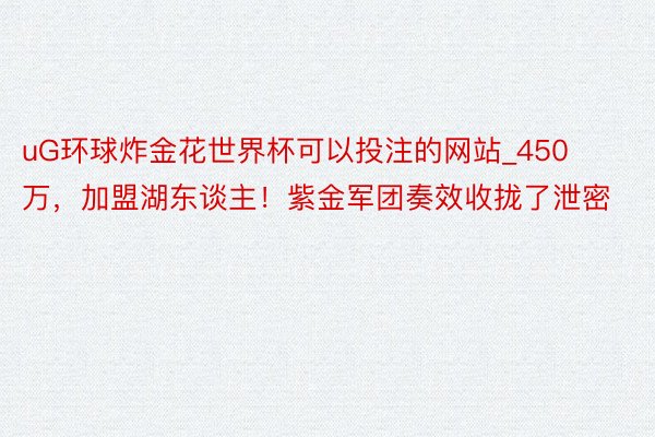 uG环球炸金花世界杯可以投注的网站_450万，加盟湖东谈主！紫金军团奏效收拢了泄密
