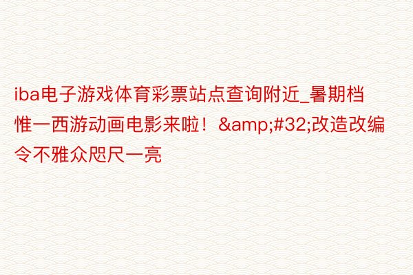iba电子游戏体育彩票站点查询附近_暑期档惟一西游动画电影来啦！&#32;改造改编令不雅众咫尺一亮