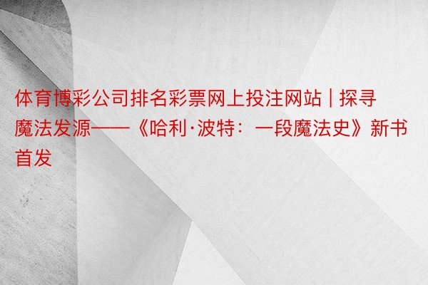 体育博彩公司排名彩票网上投注网站 | 探寻魔法发源——《哈利·波特：一段魔法史》新书首发