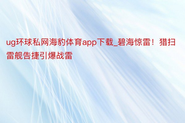 ug环球私网海豹体育app下载_碧海惊雷！猎扫雷舰告捷引爆战雷