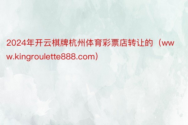 2024年开云棋牌杭州体育彩票店转让的（www.kingroulette888.com）