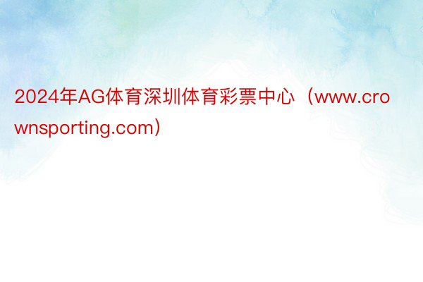 2024年AG体育深圳体育彩票中心（www.crownsporting.com）