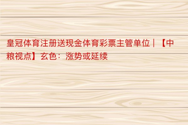 皇冠体育注册送现金体育彩票主管单位 | 【中粮视点】玄色：涨势或延续