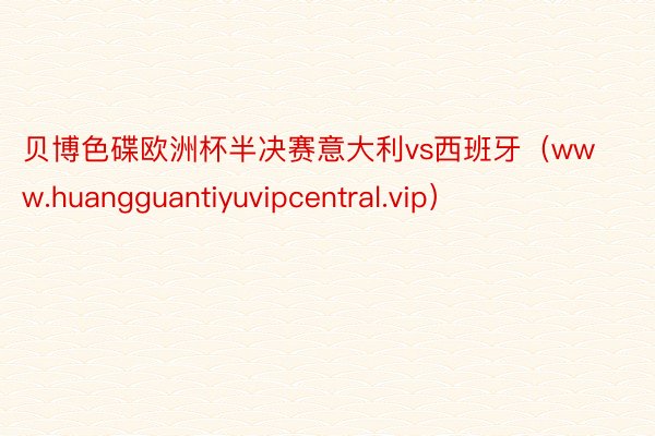 贝博色碟欧洲杯半决赛意大利vs西班牙（www.huangguantiyuvipcentral.vip）