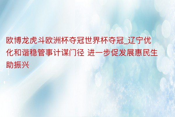 欧博龙虎斗欧洲杯夺冠世界杯夺冠_辽宁优化和谐稳管事计谋门径 进一步促发展惠民生助振兴