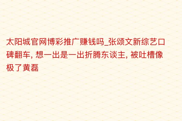 太阳城官网博彩推广赚钱吗_张颂文新综艺口碑翻车, 想一出是一出折腾东谈主, 被吐槽像极了黄磊