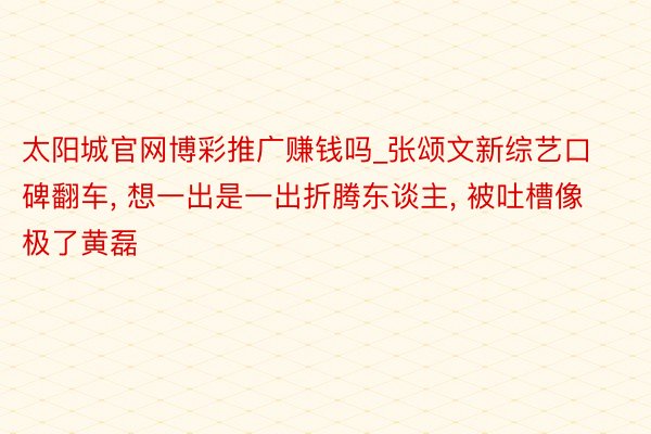 太阳城官网博彩推广赚钱吗_张颂文新综艺口碑翻车， 想一出是一出折腾东谈主， 被吐槽像极了黄磊