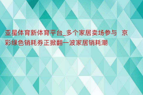 亚星体育新体育平台_多个家居卖场参与  京彩绿色销耗券正掀翻一波家居销耗潮