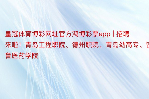 皇冠体育博彩网址官方鸿博彩票app | 招聘来啦！青岛工程职院、德州职院、青岛幼高专、皆鲁医药学院