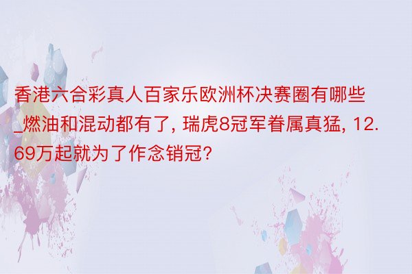 香港六合彩真人百家乐欧洲杯决赛圈有哪些_燃油和混动都有了, 瑞虎8冠军眷属真猛, 12.69万起就为了作念销冠?