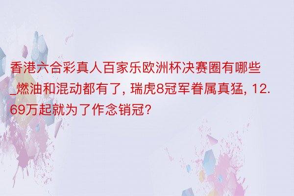 香港六合彩真人百家乐欧洲杯决赛圈有哪些_燃油和混动都有了， 瑞虎8冠军眷属真猛， 12.69万起就为了作念销冠?